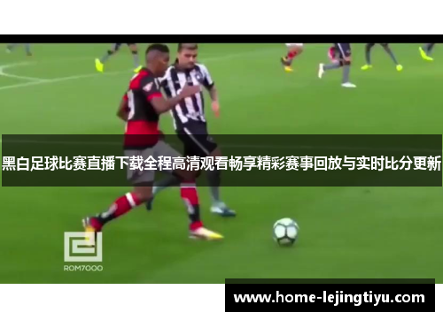 黑白足球比赛直播下载全程高清观看畅享精彩赛事回放与实时比分更新